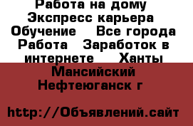 Работа на дому. Экспресс-карьера. Обучение. - Все города Работа » Заработок в интернете   . Ханты-Мансийский,Нефтеюганск г.